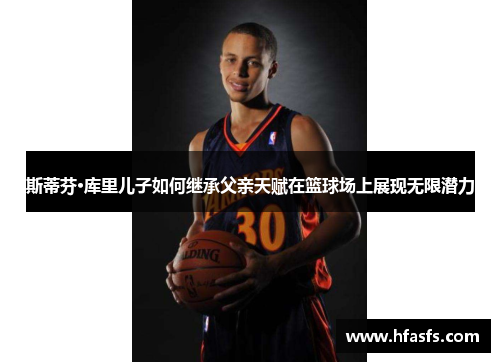 斯蒂芬·库里儿子如何继承父亲天赋在篮球场上展现无限潜力