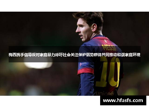 梅西携手倡导反对家庭暴力呼吁社会关注保护弱势群体共同推动和谐家庭环境