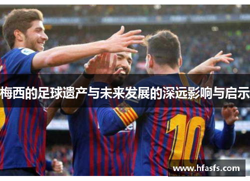 梅西的足球遗产与未来发展的深远影响与启示